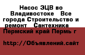 Насос ЭЦВ во Владивостоке - Все города Строительство и ремонт » Сантехника   . Пермский край,Пермь г.